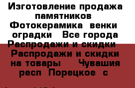 Изготовление продажа памятников. Фотокерамика, венки, оградки - Все города Распродажи и скидки » Распродажи и скидки на товары   . Чувашия респ.,Порецкое. с.